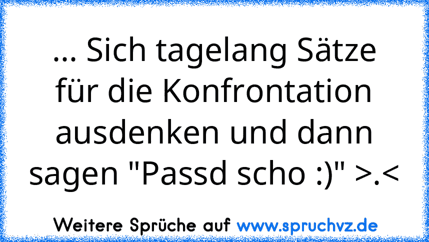 ... Sich tagelang Sätze für die Konfrontation ausdenken und dann sagen "Passd scho :)" >.