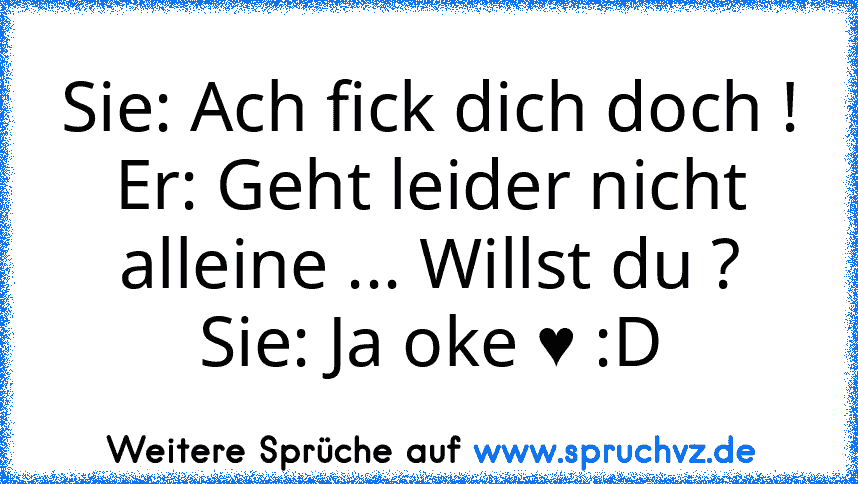 Sie: Ach fick dich doch !
Er: Geht leider nicht alleine ... Willst du ?
Sie: Ja oke ♥ :D