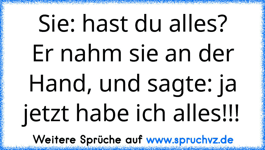 Sie: hast du alles?
Er nahm sie an der Hand, und sagte: ja jetzt habe ich alles!!!