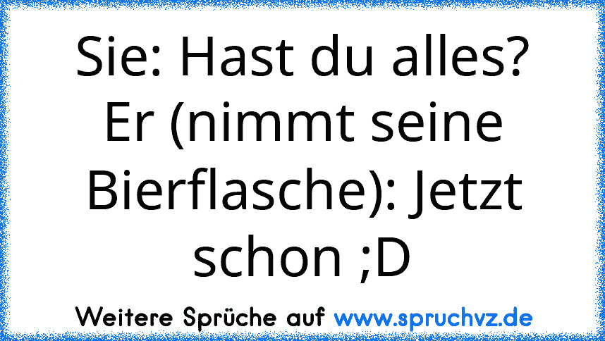 Sie: Hast du alles?
Er (nimmt seine Bierflasche): Jetzt schon ;D