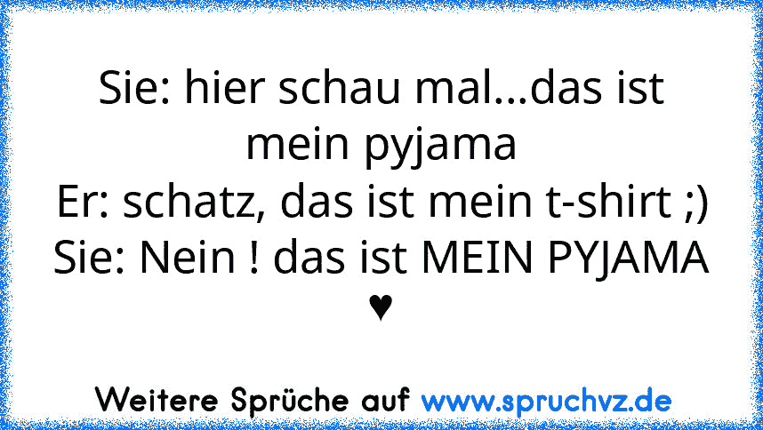 Sie: hier schau mal...das ist mein pyjama
Er: schatz, das ist mein t-shirt ;)
Sie: Nein ! das ist MEIN PYJAMA ♥