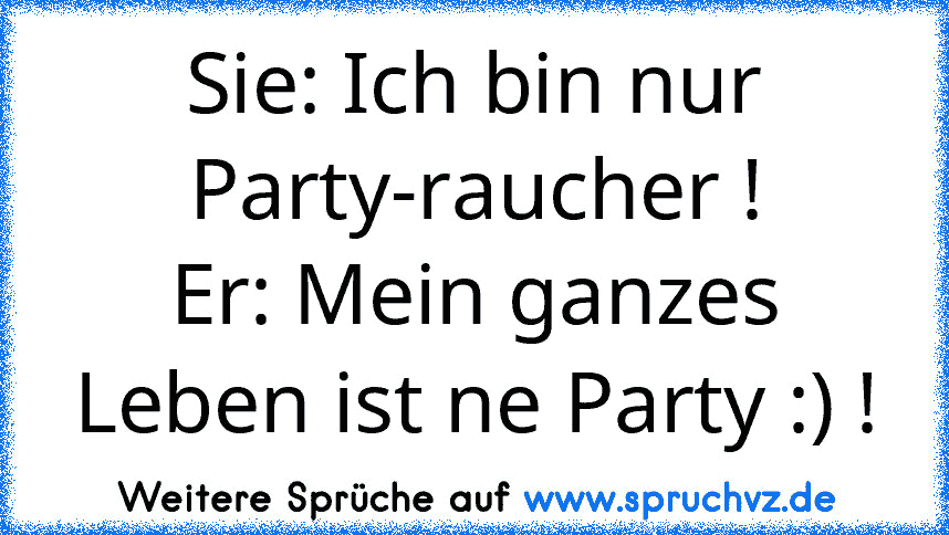 Sie: Ich bin nur Party-raucher !
Er: Mein ganzes Leben ist ne Party :) !