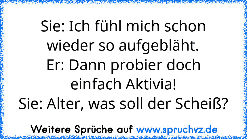 Sie: Ich fühl mich schon wieder so aufgebläht.
Er: Dann probier doch einfach Aktivia!
Sie: Alter, was soll der Scheiß?