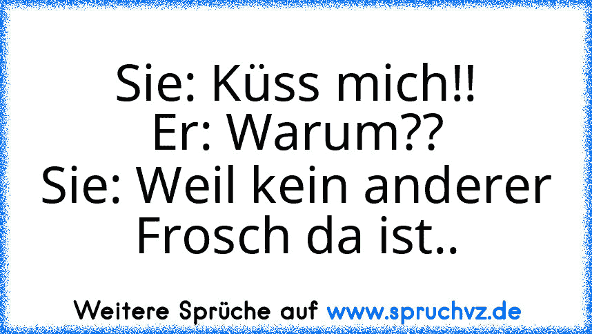 Sie: Küss mich!!
Er: Warum??
Sie: Weil kein anderer Frosch da ist..