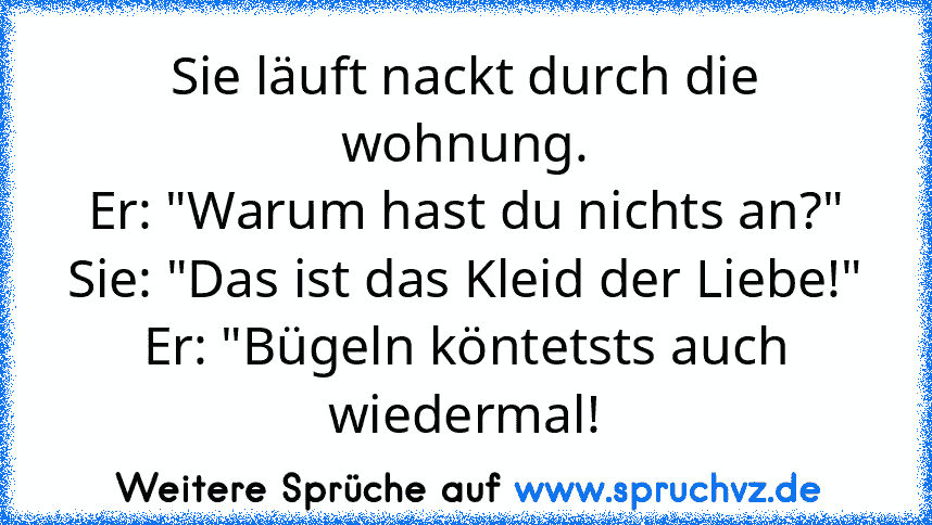 Sie läuft nackt durch die wohnung.
Er: "Warum hast du nichts an?"
Sie: "Das ist das Kleid der Liebe!"
Er: "Bügeln köntetsts auch wiedermal!