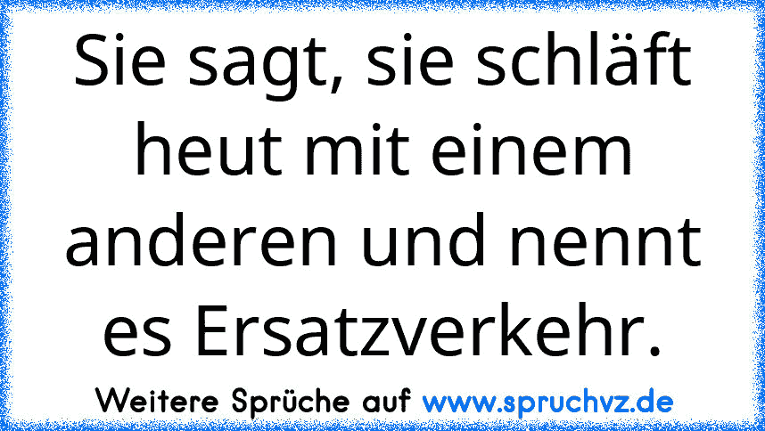 Sie sagt, sie schläft heut mit einem anderen und nennt es Ersatzverkehr.