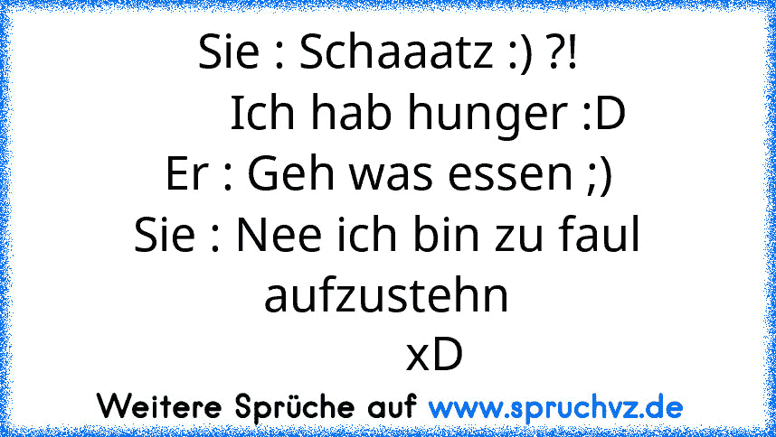 Sie : Schaaatz :) ?!
       Ich hab hunger :D
Er : Geh was essen ;)
Sie : Nee ich bin zu faul aufzustehn
        xD