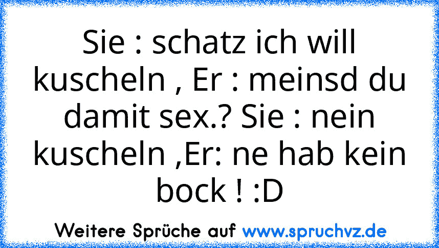 Sie : schatz ich will kuscheln , Er : meinsd du damit sex.? Sie : nein kuscheln ,Er: ne hab kein bock ! :D