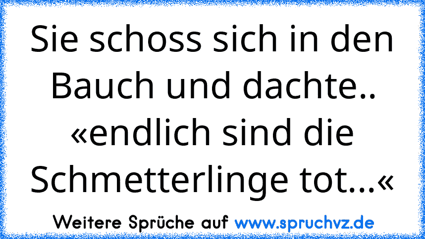 Sie schoss sich in den Bauch und dachte..
«endlich sind die Schmetterlinge tot...«