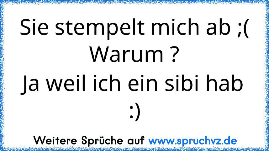 Sie stempelt mich ab ;(
Warum ?
Ja weil ich ein sibi hab :)