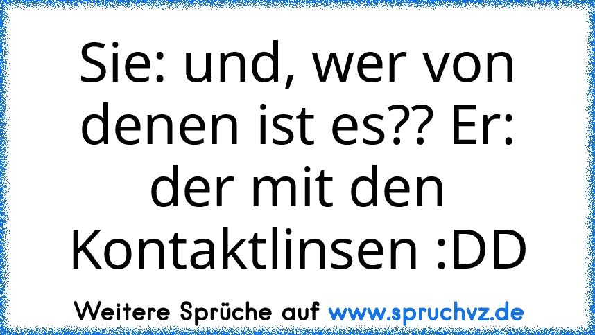 Sie: und, wer von denen ist es?? Er: der mit den Kontaktlinsen :DD