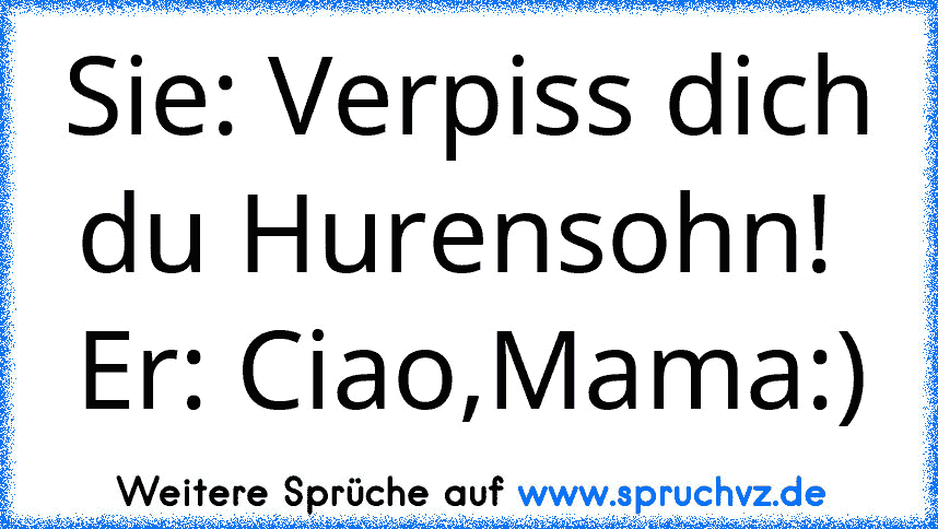 Sie: Verpiss dich du Hurensohn! 
Er: Ciao,Mama:)