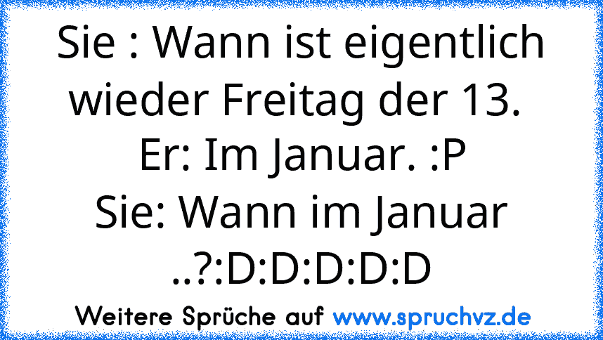 Sie : Wann ist eigentlich wieder Freitag der 13. 
Er: Im Januar. :P
Sie: Wann im Januar ..?:D:D:D:D:D