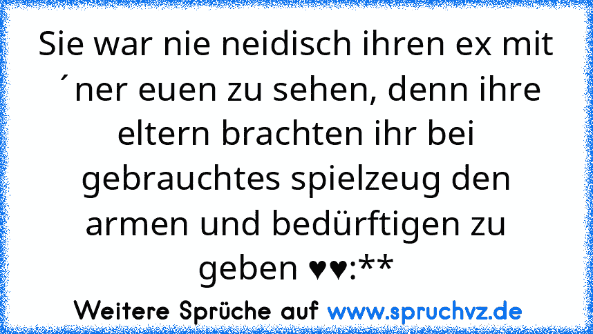 Sie war nie neidisch ihren ex mit ´ner euen zu sehen, denn ihre eltern brachten ihr bei gebrauchtes spielzeug den armen und bedürftigen zu geben ♥♥:**