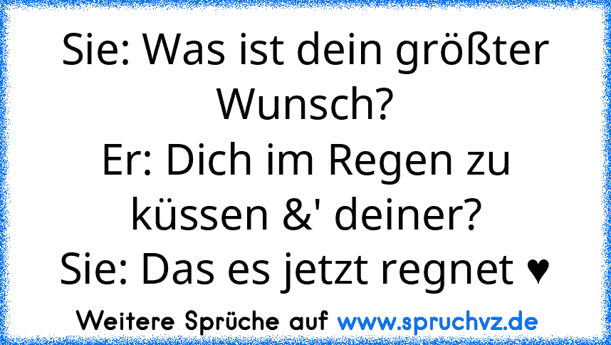 Sie: Was ist dein größter Wunsch?
Er: Dich im Regen zu küssen &' deiner?
Sie: Das es jetzt regnet ♥