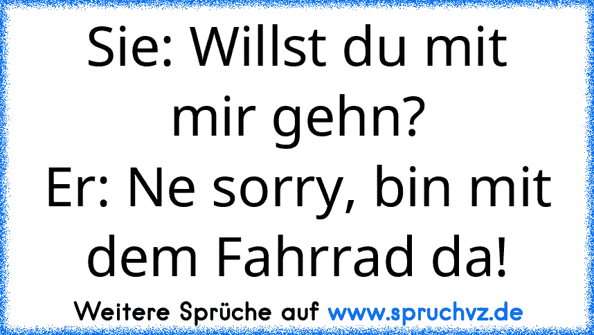 Sie: Willst du mit mir gehn?
Er: Ne sorry, bin mit dem Fahrrad da!