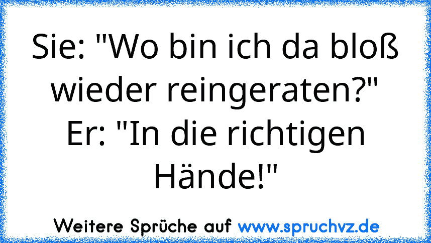 Sie: "Wo bin ich da bloß wieder reingeraten?"
Er: "In die richtigen Hände!"