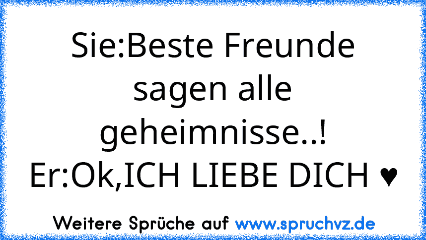 Sie:Beste Freunde sagen alle geheimnisse..!
Er:Ok,ICH LIEBE DICH ♥