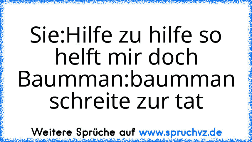 Sie:Hilfe zu hilfe so helft mir doch
Baumman:baumman schreite zur tat