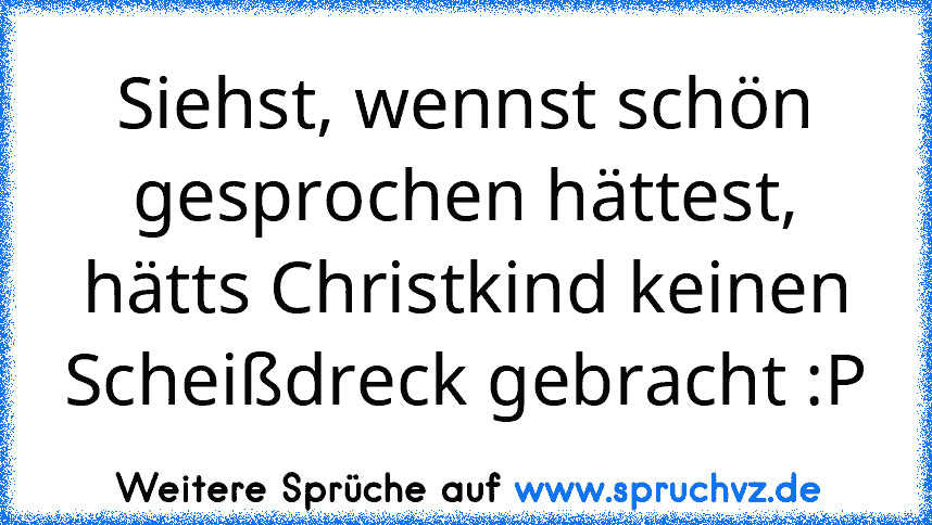 Siehst, wennst schön gesprochen hättest, hätts Christkind keinen Scheißdreck gebracht :P