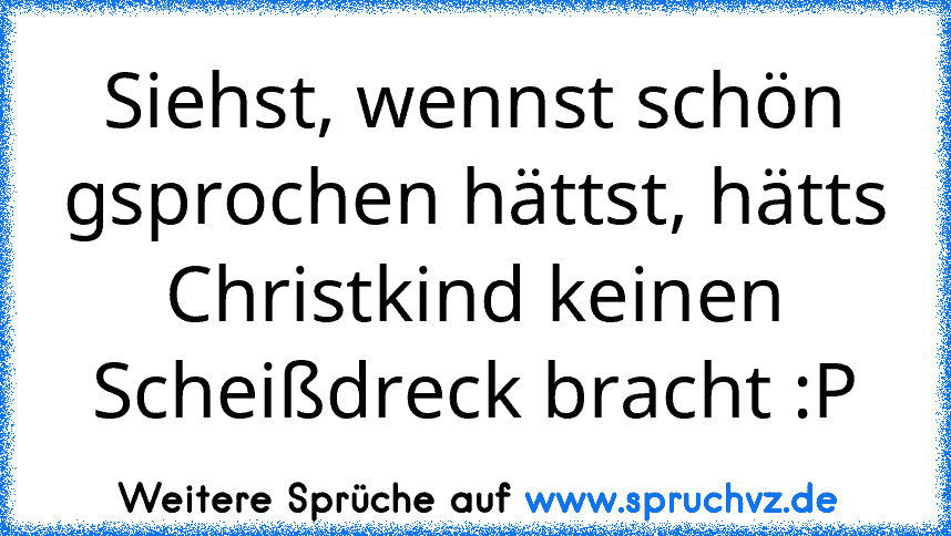 Siehst, wennst schön gsprochen hättst, hätts Christkind keinen Scheißdreck bracht :P