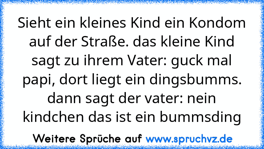 Sieht ein kleines Kind ein Kondom auf der Straße. das kleine Kind sagt zu ihrem Vater: guck mal papi, dort liegt ein dingsbumms. dann sagt der vater: nein kindchen das ist ein bummsding