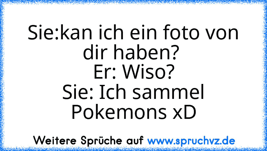 Sie:kan ich ein foto von dir haben? 
Er: Wiso?
Sie: Ich sammel Pokemons xD