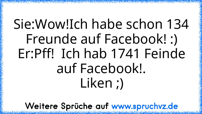 Sie:Wow!Ich habe schon 134 Freunde auf Facebook! :)
Er:Pff!  Ich hab 1741 Feinde auf Facebook!.
Liken ;)