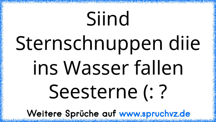 Siind Sternschnuppen diie ins Wasser fallen Seesterne (: ?