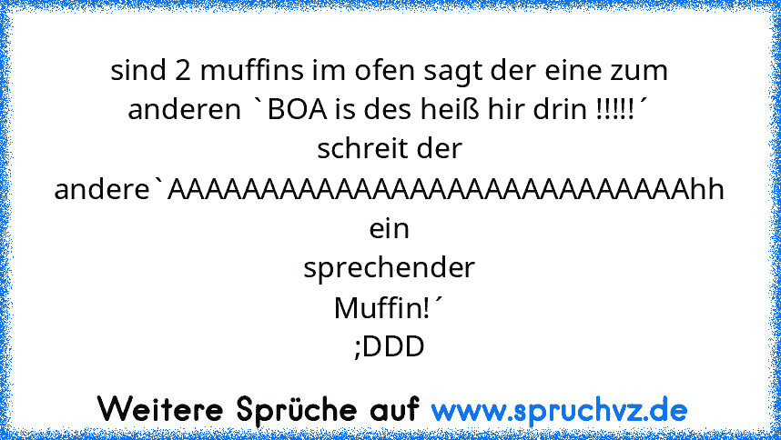 sind 2 muffins im ofen sagt der eine zum anderen `BOA is des heiß hir drin !!!!!´ schreit der andere`AAAAAAAAAAAAAAAAAAAAAAAAAAAAhh ein sprechender Muffin!´ ;DDD