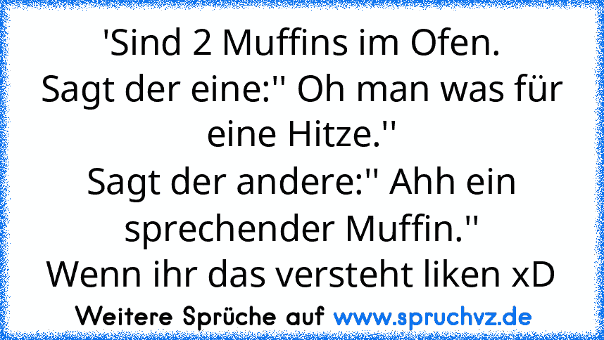 'Sind 2 Muffins im Ofen.
Sagt der eine:'' Oh man was für eine Hitze.''
Sagt der andere:'' Ahh ein sprechender Muffin.''
Wenn ihr das versteht liken xD