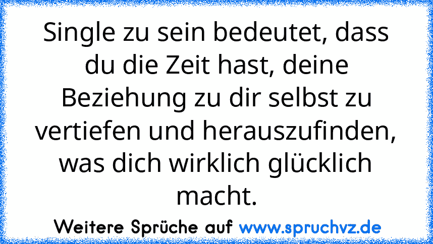 Single zu sein bedeutet, dass du die Zeit hast, deine Beziehung zu dir selbst zu vertiefen und herauszufinden, was dich wirklich glücklich macht.