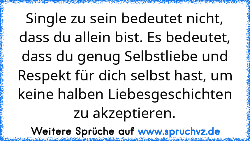 Single zu sein bedeutet nicht, dass du allein bist. Es bedeutet, dass du genug Selbstliebe und Respekt für dich selbst hast, um keine halben Liebesgeschichten zu akzeptieren.