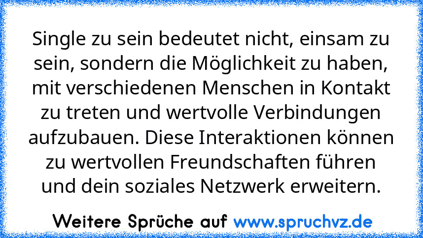 Single zu sein bedeutet nicht, einsam zu sein, sondern die Möglichkeit zu haben, mit verschiedenen Menschen in Kontakt zu treten und wertvolle Verbindungen aufzubauen. Diese Interaktionen können zu wertvollen Freundschaften führen und dein soziales Netzwerk erweitern.