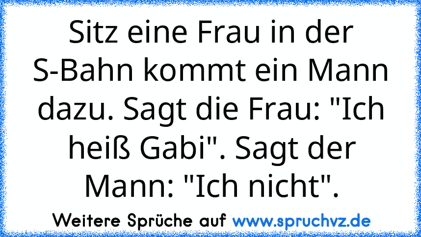 Sitz eine Frau in der S-Bahn kommt ein Mann dazu. Sagt die Frau: "Ich heiß Gabi". Sagt der Mann: "Ich nicht".