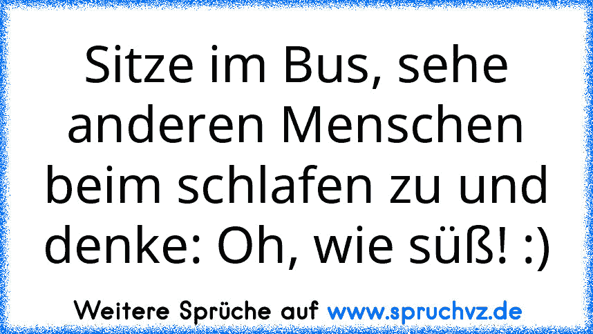 Sitze im Bus, sehe anderen Menschen beim schlafen zu und denke: Oh, wie süß! :)