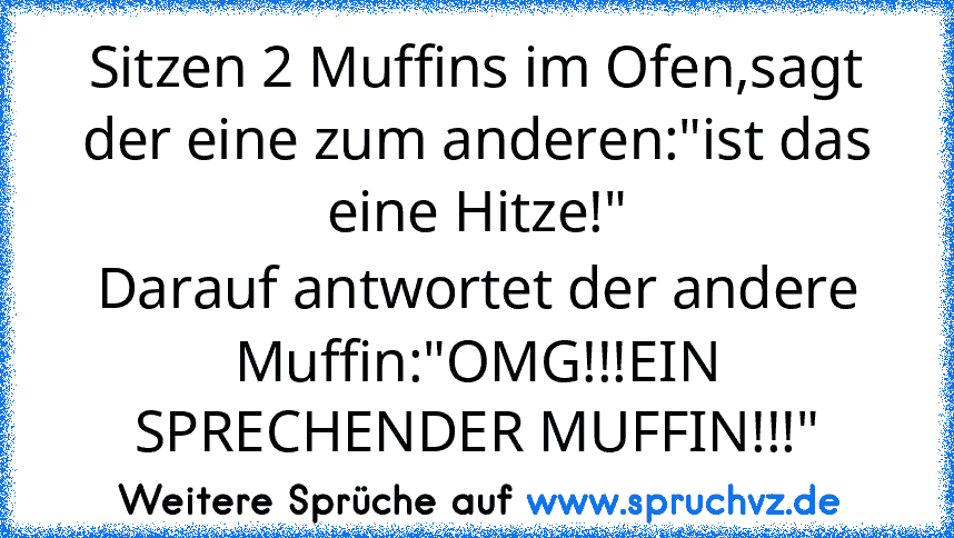 Sitzen 2 Muffins im Ofen,sagt der eine zum anderen:"ist das eine Hitze!"
Darauf antwortet der andere Muffin:"OMG!!!EIN SPRECHENDER MUFFIN!!!"