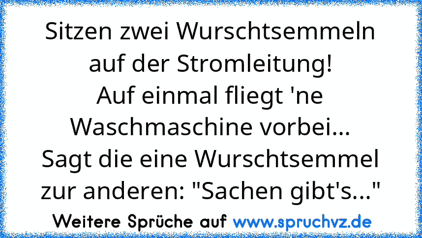 Sitzen zwei Wurschtsemmeln auf der Stromleitung!
Auf einmal fliegt 'ne Waschmaschine vorbei...
Sagt die eine Wurschtsemmel zur anderen: "Sachen gibt's..."