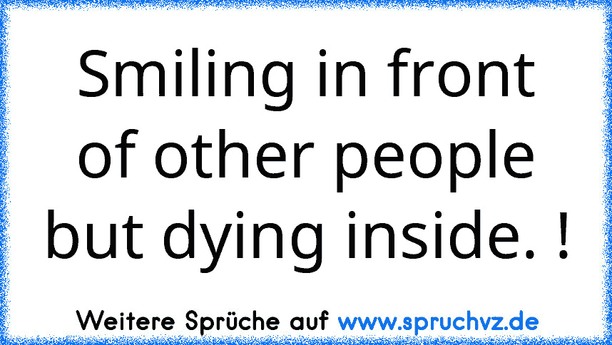 Smiling in front of other people but dying inside. !