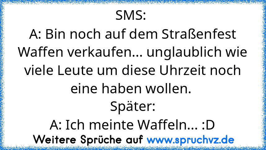 SMS: 
A: Bin noch auf dem Straßenfest Waffen verkaufen... unglaublich wie viele Leute um diese Uhrzeit noch eine haben wollen. 
Später:
A: Ich meinte Waffeln... :D