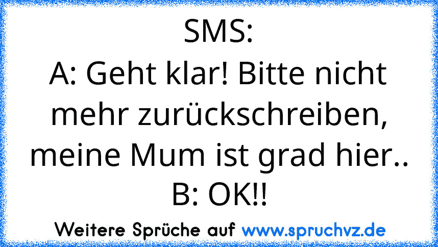 SMS:
A: Geht klar! Bitte nicht mehr zurückschreiben, meine Mum ist grad hier..
B: OK!!