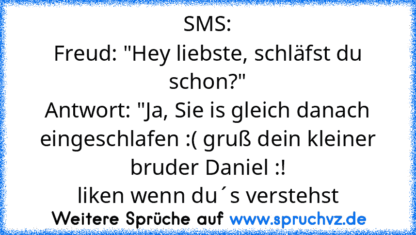 SMS:
Freud: "Hey liebste, schläfst du schon?"
Antwort: "Ja, Sie is gleich danach eingeschlafen :( gruß dein kleiner bruder Daniel :!
liken wenn du´s verstehst