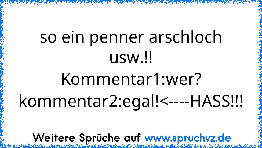 so ein penner arschloch usw.!!
Kommentar1:wer?
kommentar2:egal!