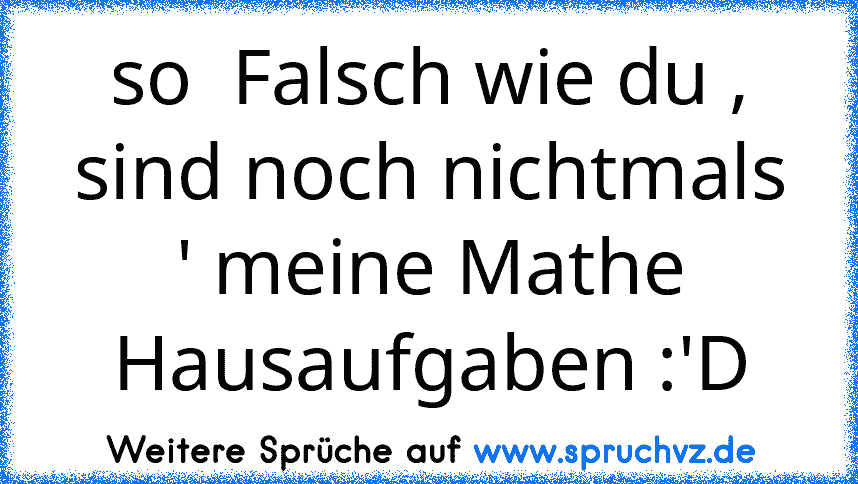 so  Falsch wie du , sind noch nichtmals ' meine Mathe Hausaufgaben :'D