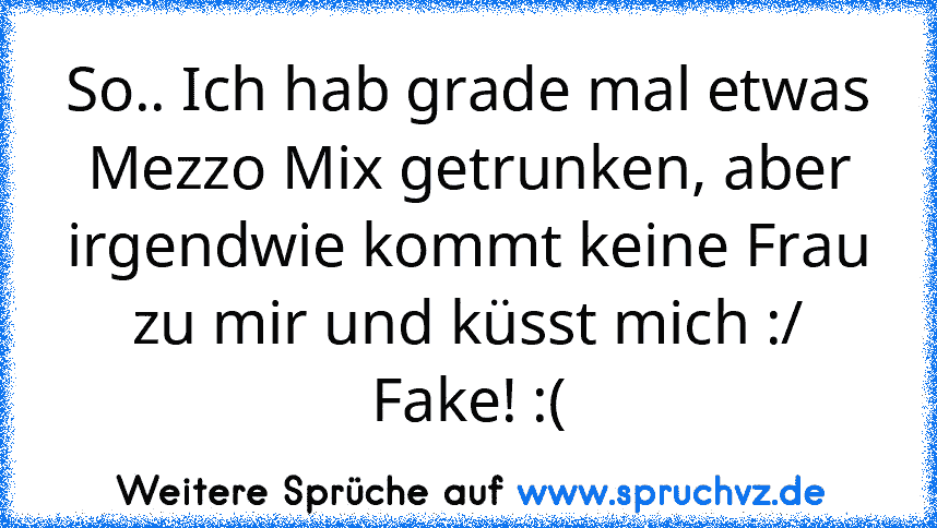 So.. Ich hab grade mal etwas Mezzo Mix getrunken, aber irgendwie kommt keine Frau zu mir und küsst mich :/
Fake! :(