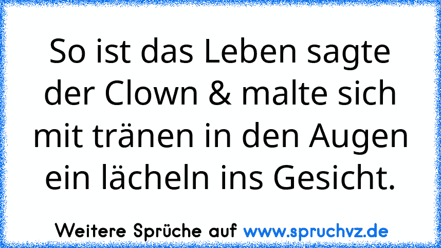 So ist das Leben sagte der Clown & malte sich mit tränen in den Augen ein lächeln ins Gesicht.