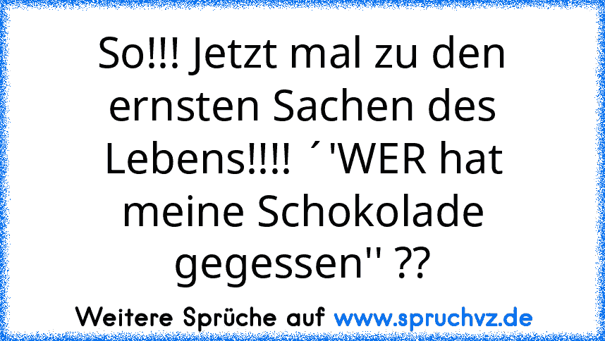 So!!! Jetzt mal zu den ernsten Sachen des Lebens!!!! ´'WER hat meine Schokolade gegessen'' ??