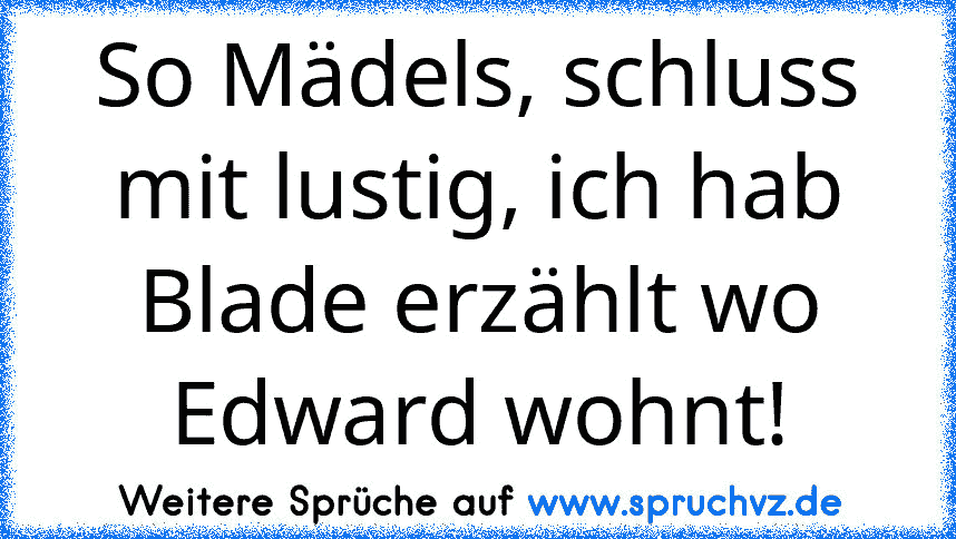 So Mädels, schluss mit lustig, ich hab Blade erzählt wo Edward wohnt!