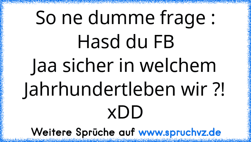 So ne dumme frage : Hasd du FB
Jaa sicher in welchem Jahrhundertleben wir ?! xDD