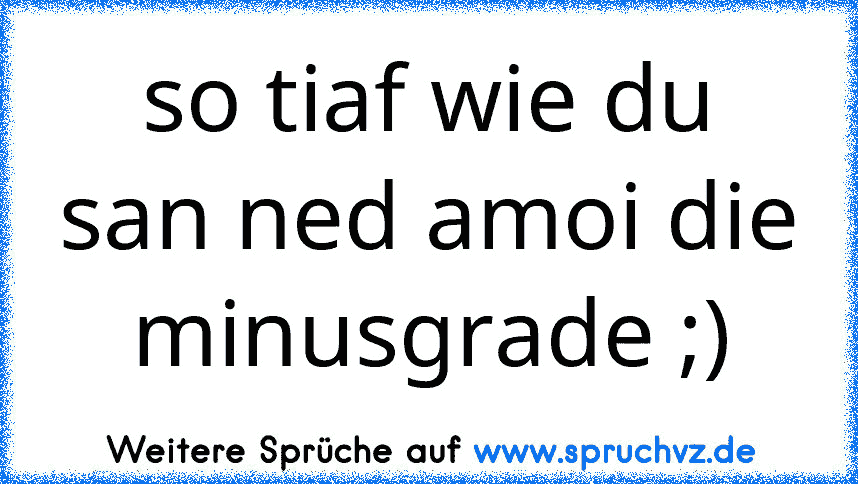 so tiaf wie du san ned amoi die minusgrade ;)